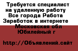 Требуется специалист на удаленную работу - Все города Работа » Заработок в интернете   . Московская обл.,Юбилейный г.